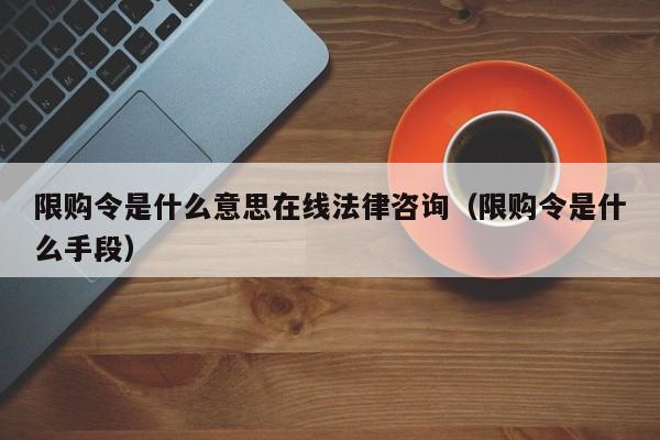限购令是什么意思在线法律咨询（限购令是什么手段）